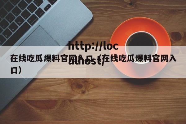 在线吃瓜爆料官网入口（在线吃瓜爆料官网入口）