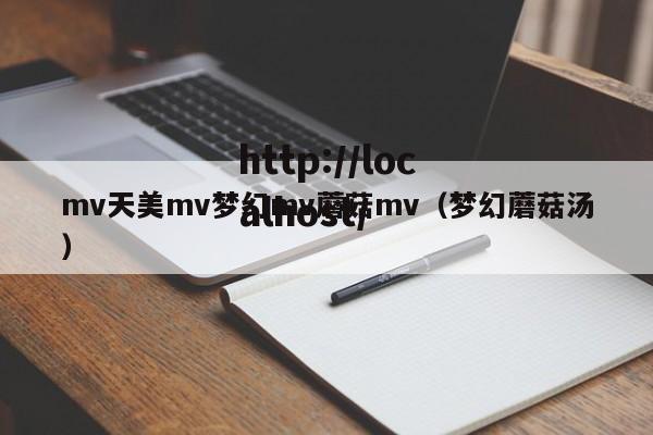 mv天美mv梦幻mv蘑菇mv（梦幻蘑菇汤）