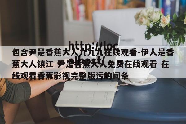 包含尹是香蕉大人九九九在线观看-伊人是香蕉大人镇江-尹是香蕉大人免费在线观看-在线观看香蕉影视完整版污的词条